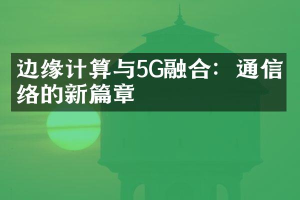 边缘计算与5G融合：通信网络的新篇章