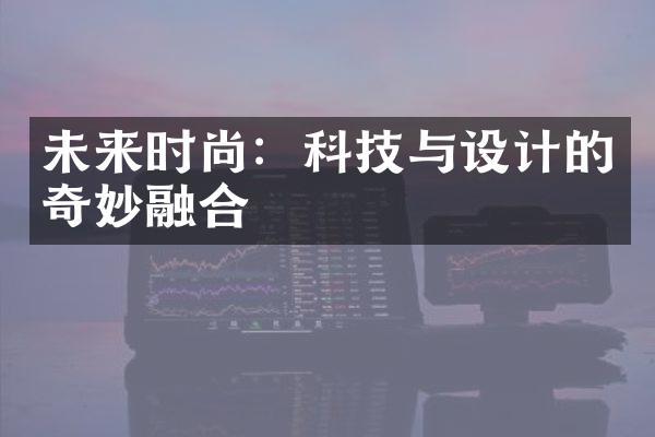 未来时尚：科技与设计的奇妙融合