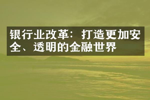 银行业改革：打造更加安全、透明的金融世界