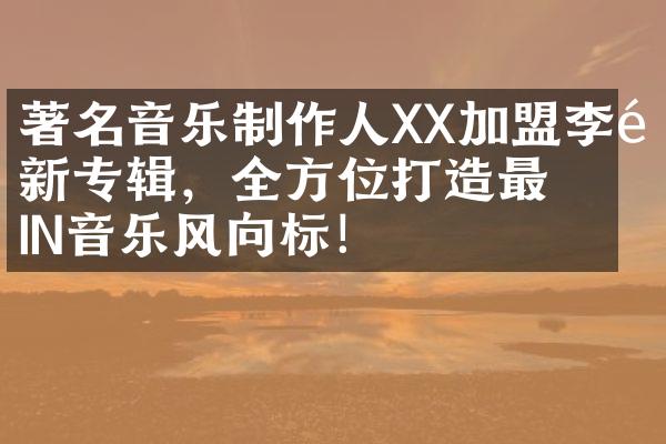 著名音乐制作人XX加盟李静新专辑，全方位打造最IN音乐风向标！