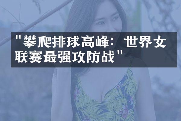 "攀爬排球高峰：世界女排联赛最强攻防战"