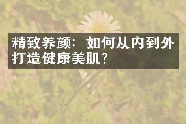 精致养颜：如何从内到外打造健康美肌？