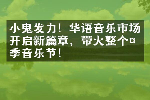 小鬼发力！华语音乐市场开启新篇章，带火整个夏季音乐节！