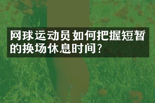 网球运动员如何把握短暂的换场休息时间？