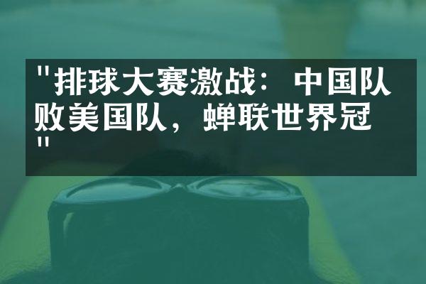 "排球大赛激战：中国队击败美国队，蝉联世界冠军"