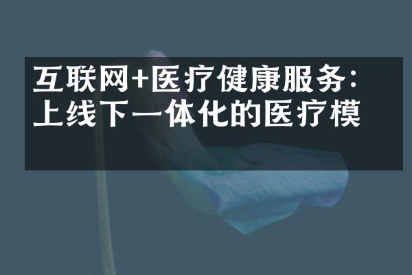 互联网+医疗健康服务：线上线下一体化的医疗模式