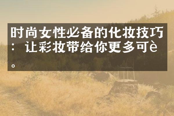 时尚女性必备的化妆技巧：让彩妆带给你更多可能。