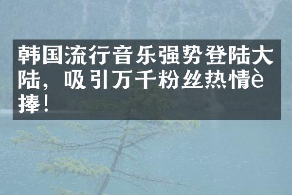 韩国流行音乐强势登陆大陆，吸引万千粉丝热情追捧！