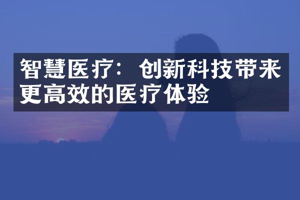 智慧医疗：创新科技带来更高效的医疗体验