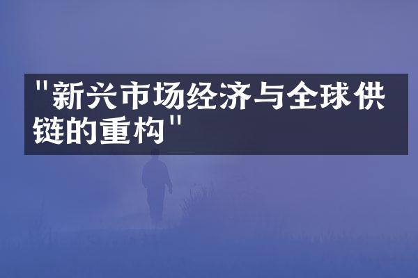 "新兴市场经济与全球供应链的重构"