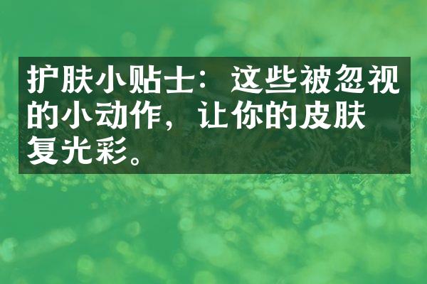 护肤小贴士：这些被忽视的小动作，让你的皮肤恢复光彩。