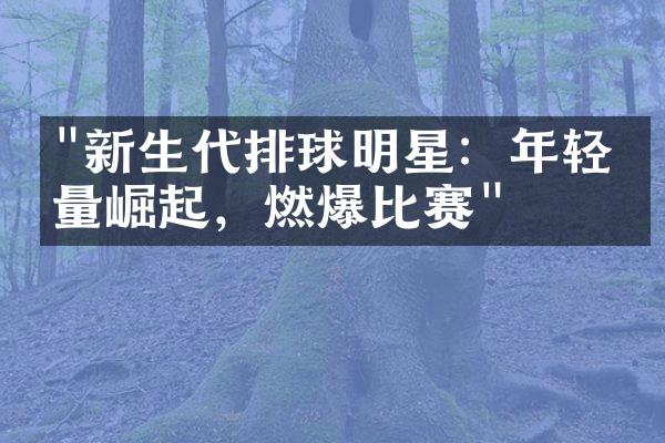 "新生代排球明星：年轻力量崛起，燃爆比赛"