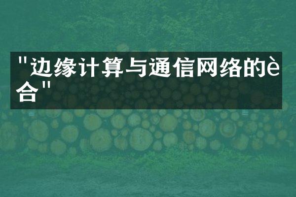 "边缘计算与通信网络的融合"