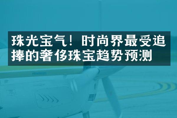 珠光宝气！时尚界最受追捧的奢侈珠宝趋势预测