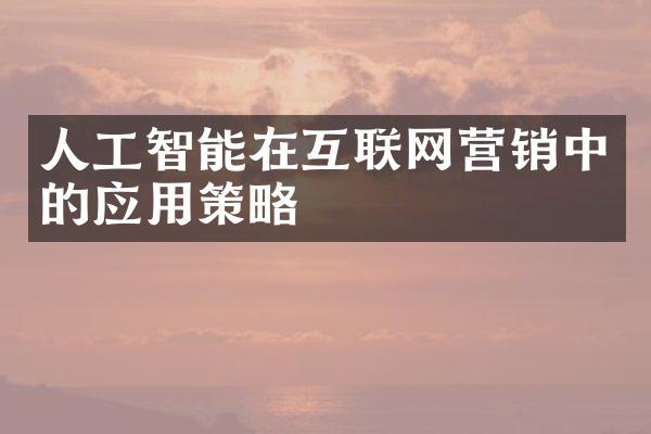 人工智能在互联网营销中的应用策略