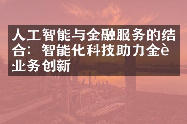 人工智能与金融服务的结合：智能化科技助力金融业务创新