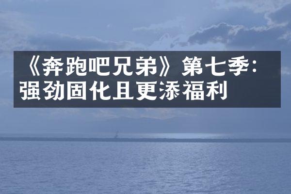 《奔跑吧兄弟》第七季：强劲固化且更添福利