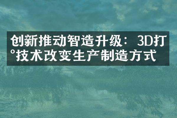 创新推动智造升级：3D打印技术改变生产制造方式