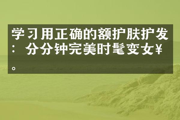 学习用正确的额护肤护发：分分钟完美时髦变女神。