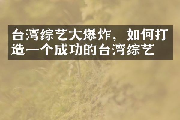 台湾综艺大爆炸，如何打造一个成功的台湾综艺？