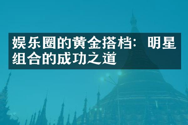 娱乐圈的黄金搭档：明星组合的成功之道