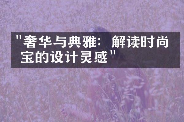 "奢华与典雅：解读时尚珠宝的设计灵感"