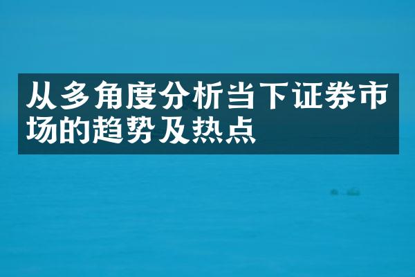 从多角度分析当下证券市场的趋势及热点