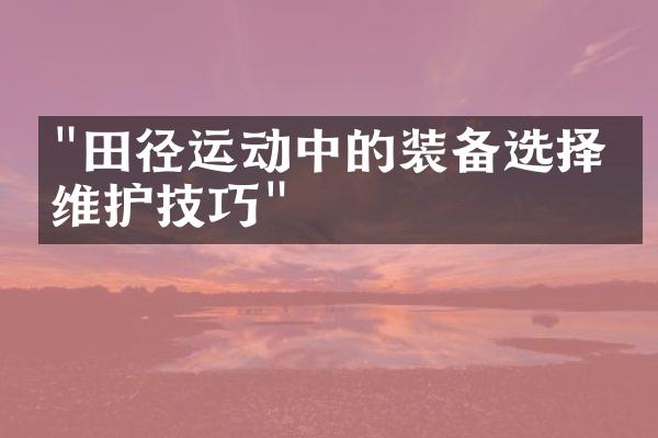 "田径运动中的装备选择与维护技巧"