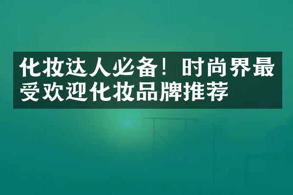 化妆达人必备！时尚界最受欢迎化妆品牌推荐