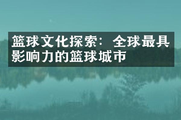 篮球文化探索：全球最具影响力的篮球城市