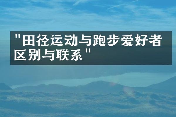 "田径运动与跑步爱好者的区别与联系"