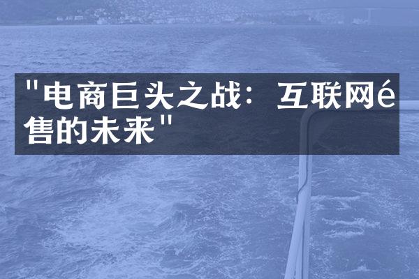 "电商巨头之战：互联网零售的未来"