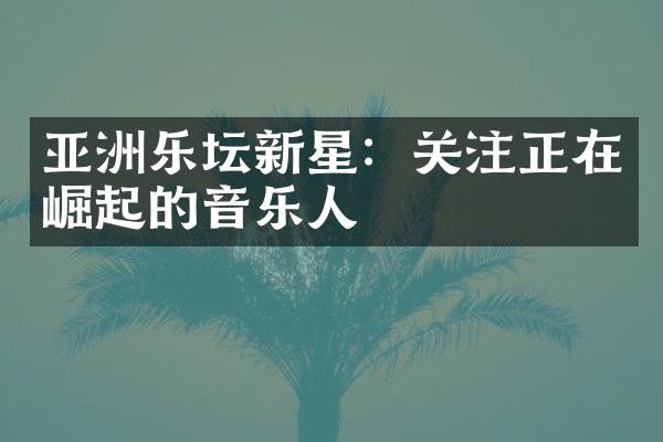 亚洲乐坛新星：关注正在崛起的音乐人