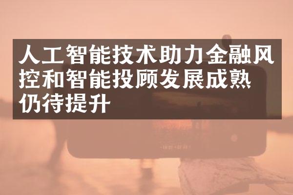 人工智能技术助力金融风控和智能投顾发展成熟度仍待提升