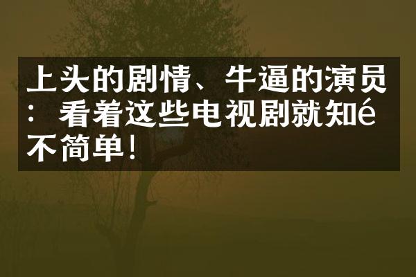 上头的剧情、牛逼的演员：看着这些电视剧就知道不简单！