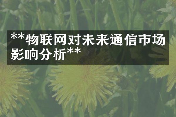 **物联网对未来通信市场的影响分析**