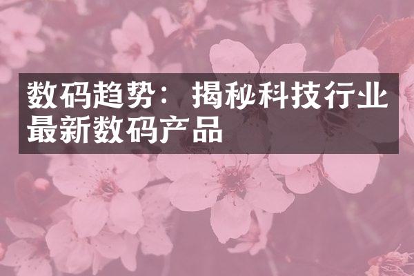 数码趋势：揭秘科技行业最新数码产品