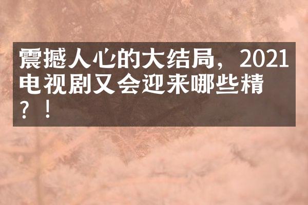 震撼人心的大结局，2021年电视剧又会迎来哪些精彩？！