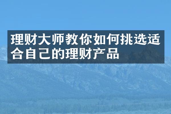 理财师教你如何挑选适合自己的理财产品