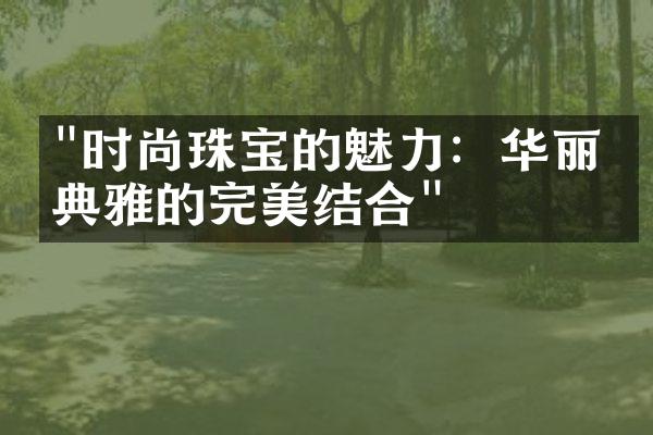 "时尚珠宝的魅力：华丽与典雅的完美结合"