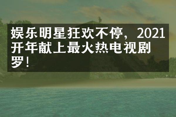 娱乐明星狂欢不停，2021年开年献上最火热电视剧搜罗！