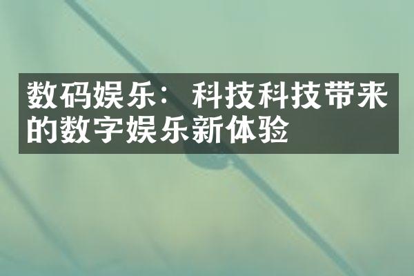 数码娱乐：科技科技带来的数字娱乐新体验