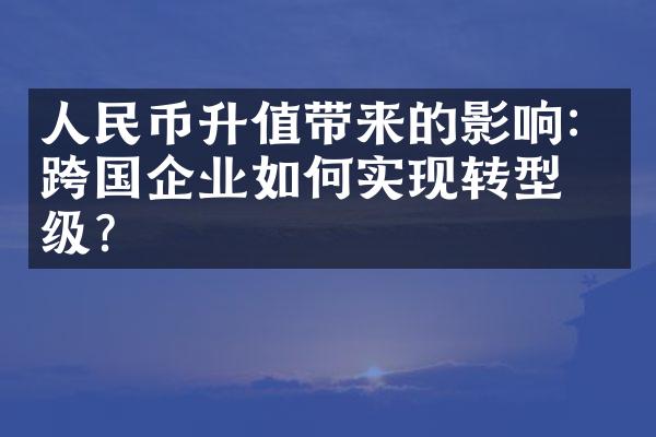 人民币升值带来的影响：跨国企业如何实现转型升级？