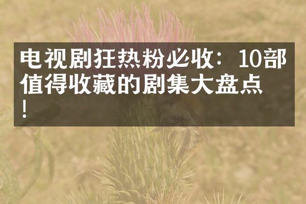 电视剧狂热粉必收：10部最值得收藏的剧集大盘点！