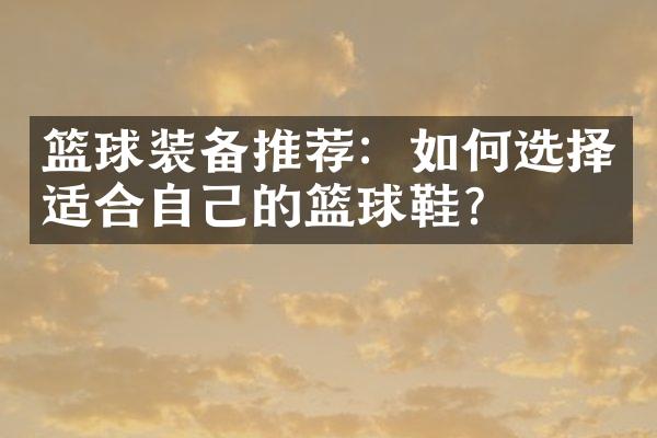 篮球装备推荐：如何选择适合自己的篮球鞋？