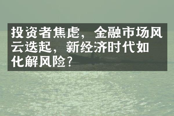 投资者焦虑，金融市场风云迭起，新经济时代如何化解风险？