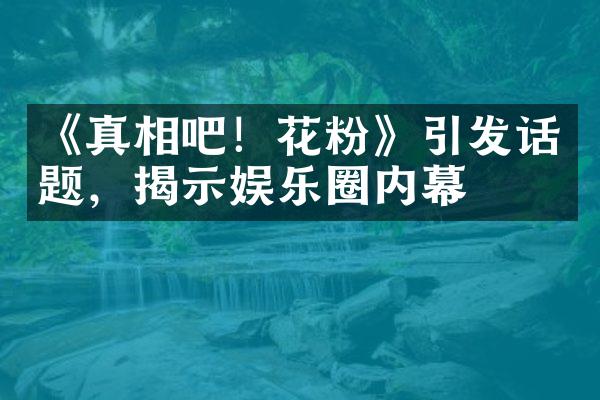 《真相吧！花粉》引发话题，揭示娱乐圈内幕