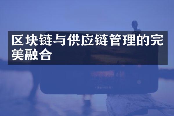 区块链与供应链管理的完美融合