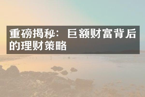 重磅揭秘：巨额财富背后的理财策略