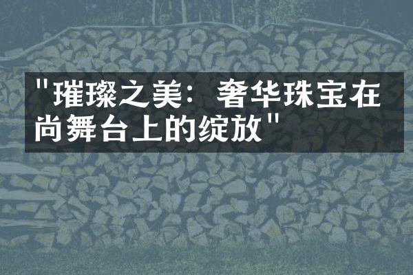 "璀璨之美：奢华珠宝在时尚舞台上的绽放"